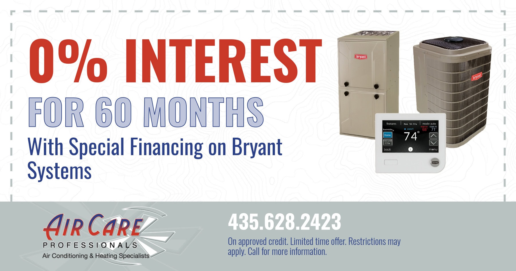 0% interest for 60 months with special financing on Bryant systems. On approved credit. Limited time offer. Restrictions may apply. Call for more information.