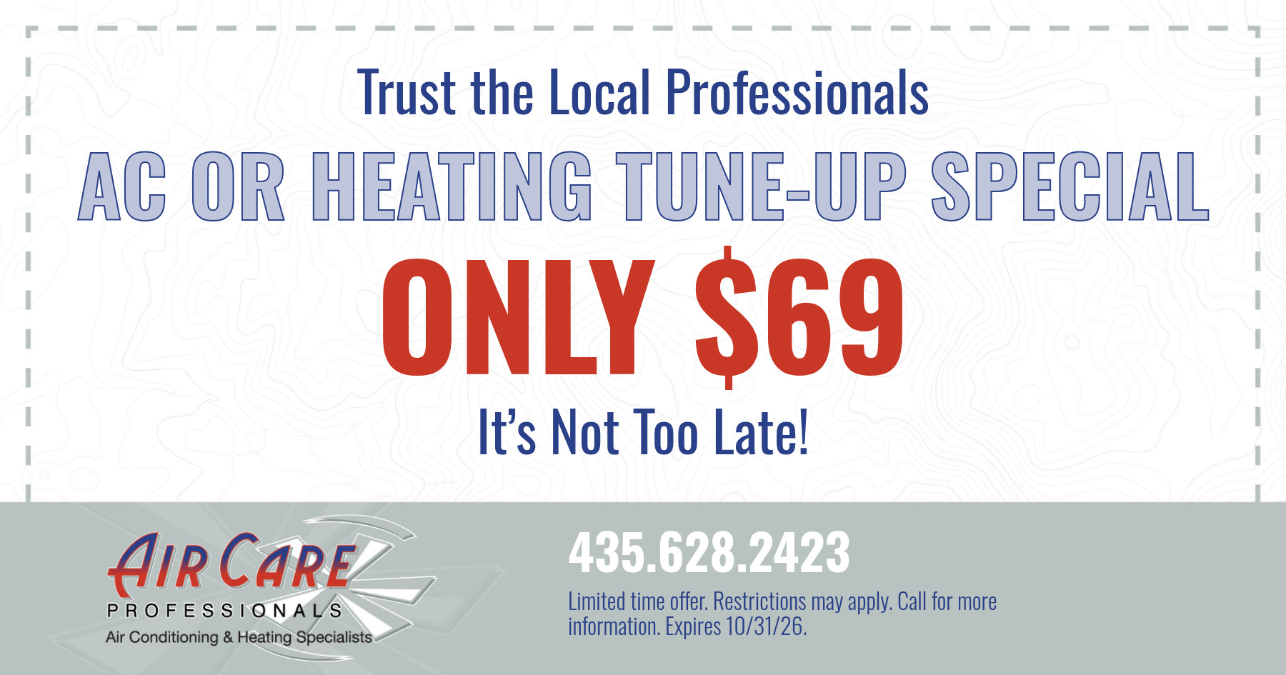 Trust the Local Professionals AC OR HEATING TUNE-UP SPECIAL ONLY $69 It's Not Too Late! Limited time offer. Restrictions may apply. Call for more information. Expires 10/31/26.