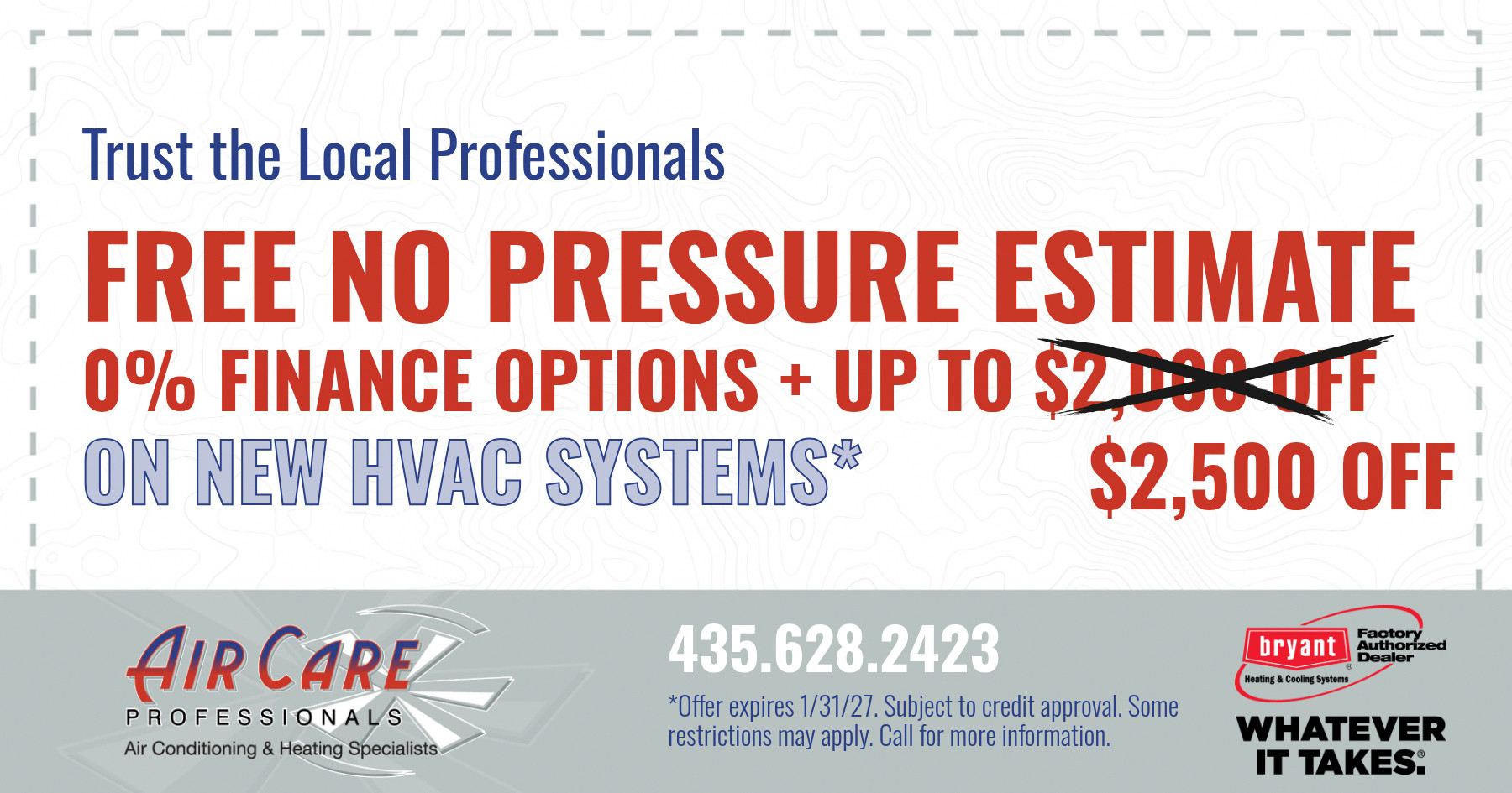Trust the Local Professionals FREE NO PRESSURE ESTIMATE 0% FINANCE OPTIONS + UP TO $2,500 OFF ON NEW HVAC SYSTEMS. *Offer expires 1/31/27. Subject to credit approval. Some restrictions may apply. Call for more information.